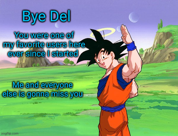 bye bye Del | Bye Del; You were one of my favorite users here ever since I started; Me and everyone else is gonna miss you | image tagged in goku saying goodbye,bye,del | made w/ Imgflip meme maker