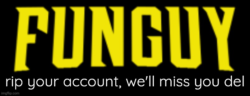 Funguy title card | rip your account, we'll miss you del | image tagged in funguy title card | made w/ Imgflip meme maker