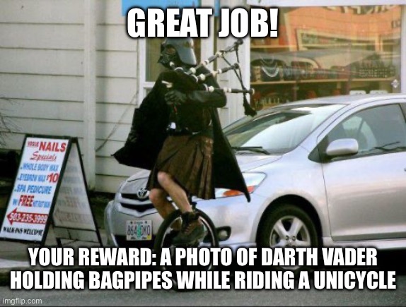 Image Title | GREAT JOB! YOUR REWARD: A PHOTO OF DARTH VADER HOLDING BAGPIPES WHILE RIDING A UNICYCLE | image tagged in memes,invalid argument vader | made w/ Imgflip meme maker