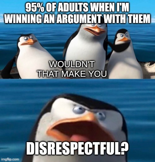 Wouldn't that make you blank | 95% OF ADULTS WHEN I'M WINNING AN ARGUMENT WITH THEM; DISRESPECTFUL? | image tagged in wouldn't that make you blank,adults | made w/ Imgflip meme maker