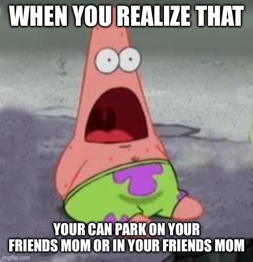I did it better | WHEN YOU REALIZE THAT; YOUR CAN PARK ON YOUR FRIENDS MOM OR IN YOUR FRIENDS MOM | image tagged in suprised patrick | made w/ Imgflip meme maker