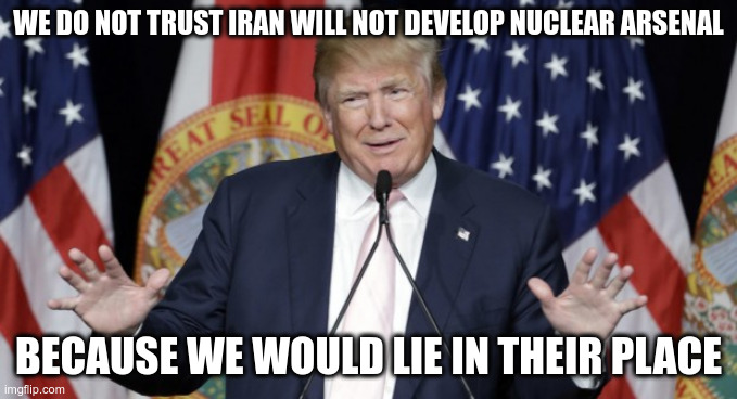 trump explains | WE DO NOT TRUST IRAN WILL NOT DEVELOP NUCLEAR ARSENAL; BECAUSE WE WOULD LIE IN THEIR PLACE | image tagged in trump explains | made w/ Imgflip meme maker