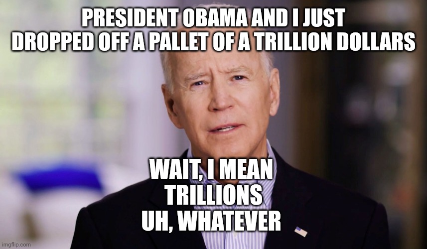 Joe Biden 2020 | PRESIDENT OBAMA AND I JUST DROPPED OFF A PALLET OF A TRILLION DOLLARS WAIT, I MEAN 

 TRILLIONS 

UH, WHATEVER | image tagged in joe biden 2020 | made w/ Imgflip meme maker