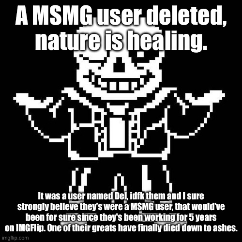 Good riddance. | A MSMG user deleted, nature is healing. It was a user named Del, idfk them and I sure strongly believe they’s were a MSMG user, that would’ve been for sure since they's been working for 5 years on IMGFlip. One of their greats have finally died down to ashes. | image tagged in sans undertale | made w/ Imgflip meme maker