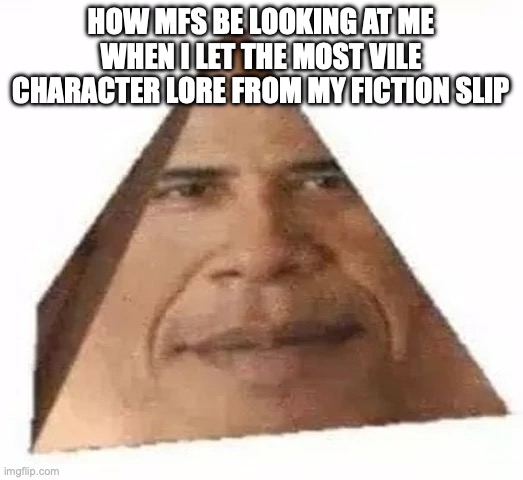 Obama Triangle | HOW MFS BE LOOKING AT ME WHEN I LET THE MOST VILE CHARACTER LORE FROM MY FICTION SLIP | image tagged in obama triangle | made w/ Imgflip meme maker
