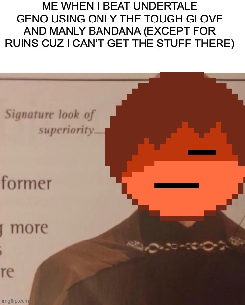 33 genocides now | ME WHEN I BEAT UNDERTALE GENO USING ONLY THE TOUGH GLOVE AND MANLY BANDANA (EXCEPT FOR RUINS CUZ I CAN’T GET THE STUFF THERE) | image tagged in signature look of superiority | made w/ Imgflip meme maker