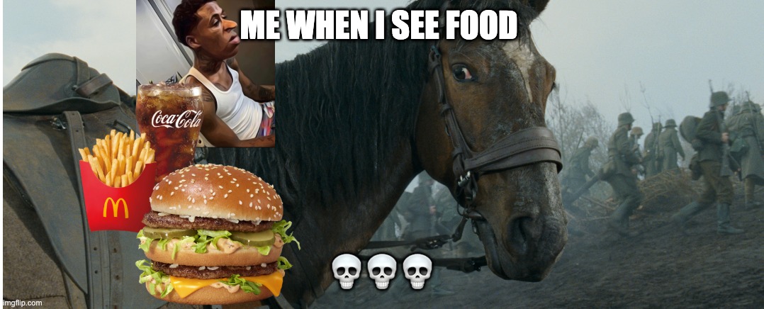 War horse | ME WHEN I SEE FOOD; 💀💀💀 | image tagged in memes | made w/ Imgflip meme maker
