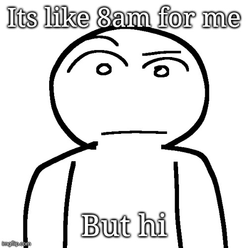 ? | Its like 8am for me; But hi | made w/ Imgflip meme maker