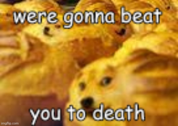 This still feels fucking hilarious after like 2 years | image tagged in were gonna beat you to death | made w/ Imgflip meme maker
