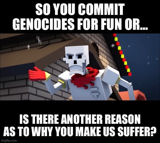 SO YOU COMMIT GENOCIDES FOR FUN OR… IS THERE ANOTHER REASON AS TO WHY YOU MAKE US SUFFER? | made w/ Imgflip meme maker