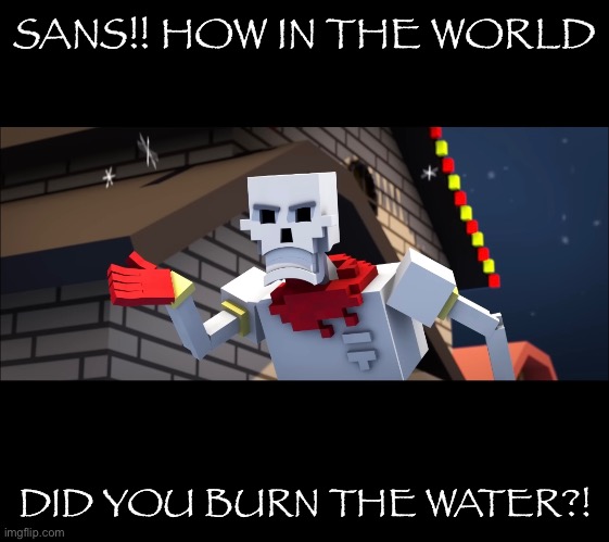 SANS!! HOW IN THE WORLD DID YOU BURN THE WATER?! | made w/ Imgflip meme maker