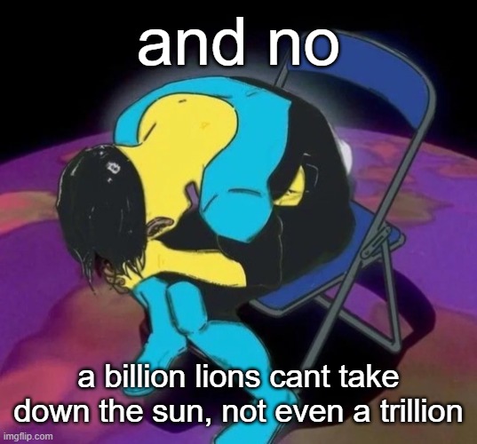 literally no amount of lions could take it | and no; a billion lions cant take down the sun, not even a trillion | image tagged in mark chair | made w/ Imgflip meme maker