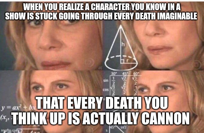 Sometimes, jjba confuses me | WHEN YOU REALIZE A CHARACTER YOU KNOW IN A SHOW IS STUCK GOING THROUGH EVERY DEATH IMAGINABLE; THAT EVERY DEATH YOU THINK UP IS ACTUALLY CANNON | image tagged in jjba,about to make a whole fanfic series on ao3 bout this fr | made w/ Imgflip meme maker