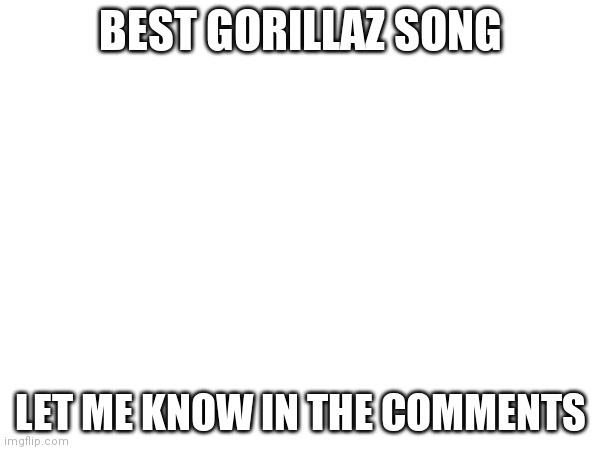 BEST GORILLAZ SONG; LET ME KNOW IN THE COMMENTS | made w/ Imgflip meme maker