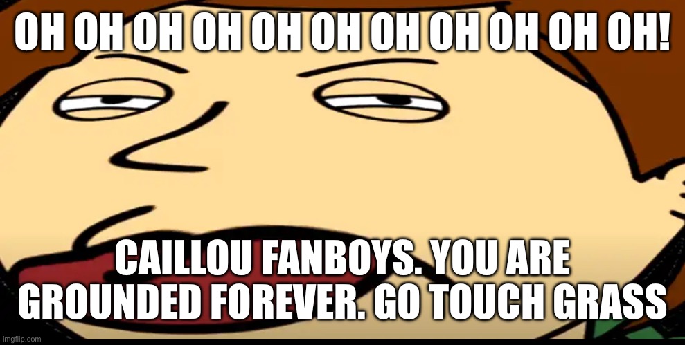 OH OH OH OH OH OH OH OH OH OH OH! CAILLOU FANBOYS. YOU ARE GROUNDED FOREVER. GO TOUCH GRASS | made w/ Imgflip meme maker