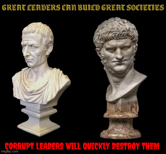 Leaders and Tyrants | GREAT LEADERS CAN BUILD GREAT SOCIETIES; CORRUPT LEADERS WILL QUICKLY DESTROY THEM | image tagged in caesar,nero,john kennedy,donald trump,bernie sanders,george w bush | made w/ Imgflip meme maker