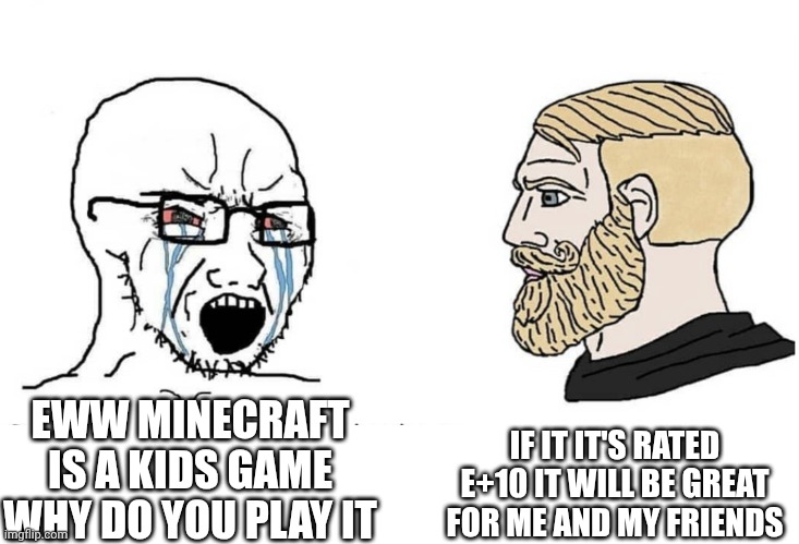 Soyboy Vs Yes Chad | IF IT IT'S RATED E+10 IT WILL BE GREAT FOR ME AND MY FRIENDS; EWW MINECRAFT IS A KIDS GAME WHY DO YOU PLAY IT | image tagged in soyboy vs yes chad | made w/ Imgflip meme maker