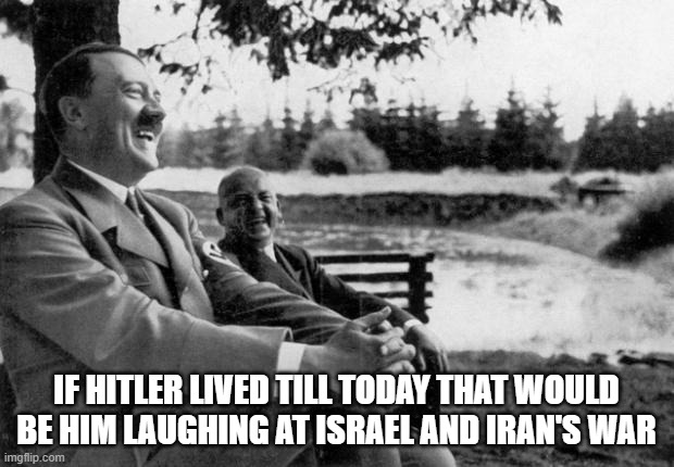 Adolf Hitler laughing | IF HITLER LIVED TILL TODAY THAT WOULD BE HIM LAUGHING AT ISRAEL AND IRAN'S WAR | image tagged in adolf hitler laughing | made w/ Imgflip meme maker