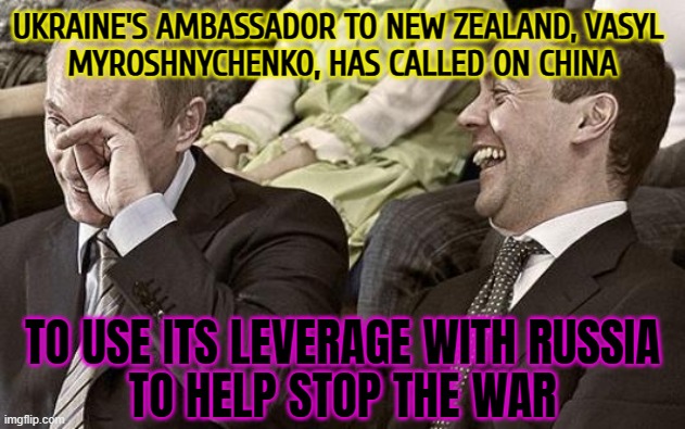 Ukraine's Ambassador To New Zealand Has Called On China; To Use Its Leverage With Russia | UKRAINE'S AMBASSADOR TO NEW ZEALAND, VASYL 
MYROSHNYCHENKO, HAS CALLED ON CHINA; TO USE ITS LEVERAGE WITH RUSSIA
TO HELP STOP THE WAR | image tagged in putin laughing with medvedev,china,russo-ukrainian war,ukrainian lives matter,vladimir putin,ukraine | made w/ Imgflip meme maker