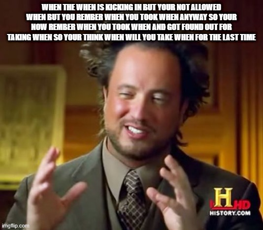meth rats | WHEN THE WHEN IS KICKING IN BUT YOUR NOT ALLOWED WHEN BUT YOU REMBER WHEN YOU TOOK WHEN ANYWAY SO YOUR NOW REMBER WHEN YOU TOOK WHEN AND GOT FOUND OUT FOR TAKING WHEN SO YOUR THINK WHEN WILL YOU TAKE WHEN FOR THE LAST TIME | image tagged in memes,ancient aliens | made w/ Imgflip meme maker