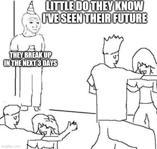 Little do they know | LITTLE DO THEY KNOW I'VE SEEN THEIR FUTURE; THEY BREAK UP IN THE NEXT 3 DAYS | image tagged in party loner | made w/ Imgflip meme maker