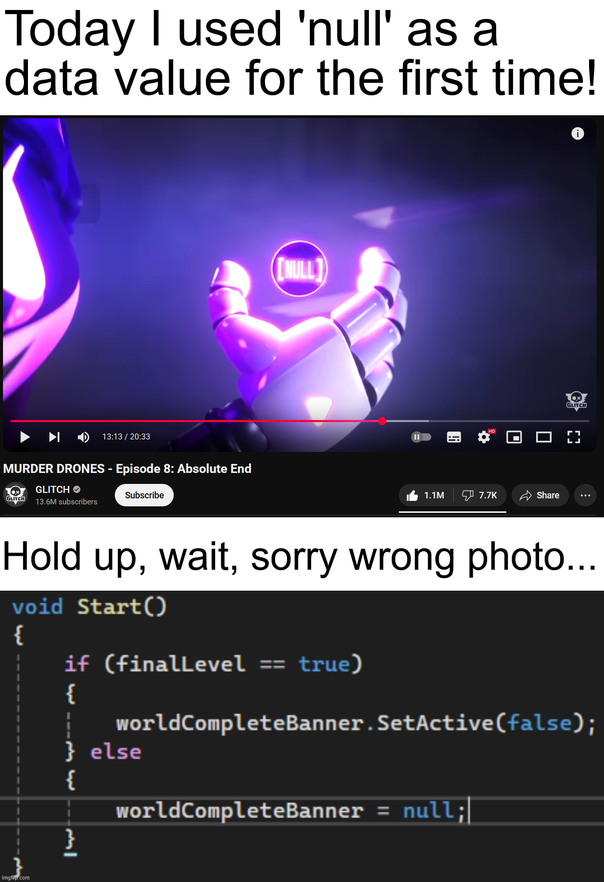 as a somewhat-novice programmer, i do like how glitch incorporated null values into murder drones as a weapon | Today I used 'null' as a data value for the first time! Hold up, wait, sorry wrong photo... | image tagged in murder drones,programming,first time,memes,comparison,idk what to put here | made w/ Imgflip meme maker