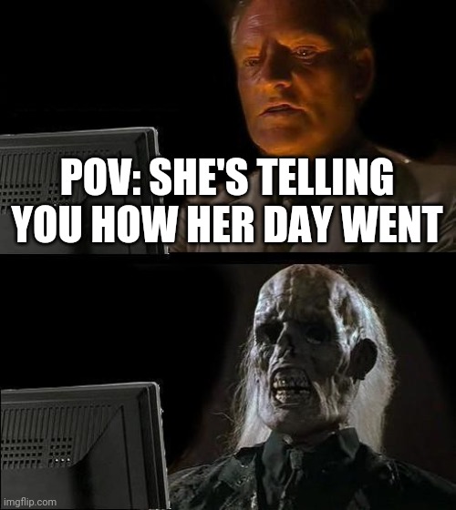 I'll Just Wait Here | POV: SHE'S TELLING YOU HOW HER DAY WENT | image tagged in memes,i'll just wait here | made w/ Imgflip meme maker