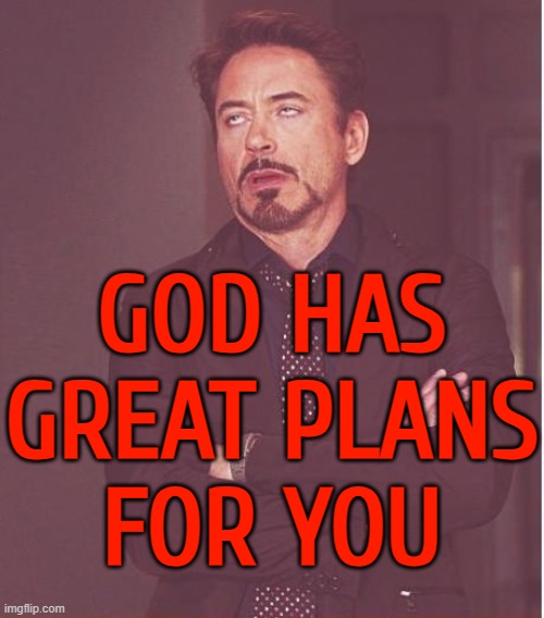 God has great plans for you | GOD HAS
GREAT PLANS
FOR YOU | image tagged in memes,face you make robert downey jr,god religion universe,anti-religion,propaganda,god | made w/ Imgflip meme maker