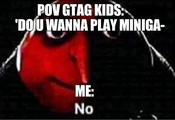 real... | POV GTAG KIDS:         'DO U WANNA PLAY MINIGA-; ME: | image tagged in gru no | made w/ Imgflip meme maker