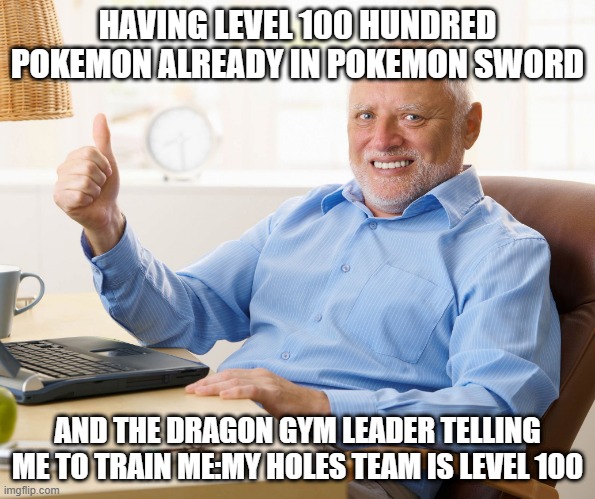 Hide the pain harold | HAVING LEVEL 100 HUNDRED POKEMON ALREADY IN POKEMON SWORD; AND THE DRAGON GYM LEADER TELLING ME TO TRAIN ME:MY HOLES TEAM IS LEVEL 100 | image tagged in hide the pain harold | made w/ Imgflip meme maker