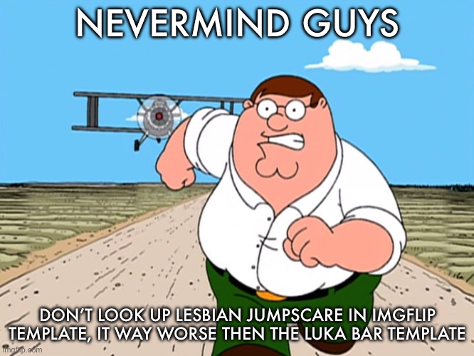 Peter Griffin running away | NEVERMIND GUYS; DON’T LOOK UP LESBIAN JUMPSCARE IN IMGFLIP TEMPLATE, IT WAY WORSE THEN THE LUKA BAR TEMPLATE | image tagged in peter griffin running away | made w/ Imgflip meme maker