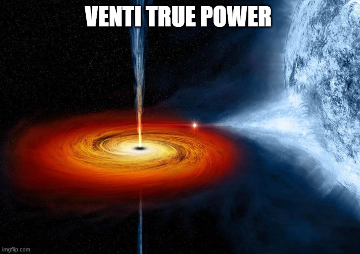 VENTI TRUE POWER | image tagged in black hole sucking up a planet | made w/ Imgflip meme maker