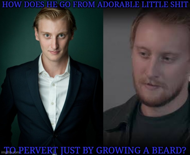 Help, I Don't Like This...... SHAVE IT OFF!!! SHAVE IT OFF!!! SHAVE IT OFF!!! | HOW DOES HE GO FROM ADORABLE LITTLE SHIT; TO PERVERT JUST BY GROWING A BEARD? | image tagged in actors,beard,disturbing,adorable,listen here you little shit,please help me | made w/ Imgflip meme maker