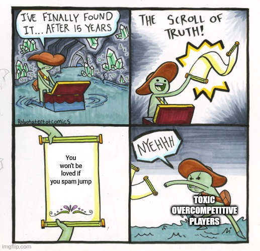 I hate these players | You won't be loved if you spam jump; TOXIC OVERCOMPETITIVE PLAYERS | image tagged in memes,the scroll of truth,funny,relatable,gaming | made w/ Imgflip meme maker