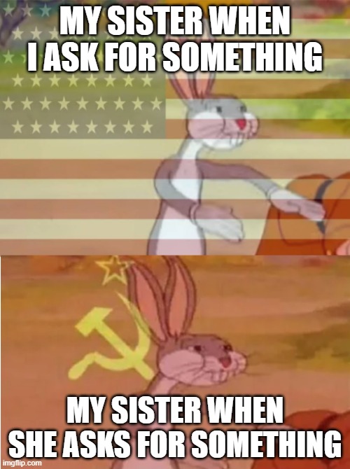 Bugs Bunny Communist Capitalist | MY SISTER WHEN I ASK FOR SOMETHING; MY SISTER WHEN SHE ASKS FOR SOMETHING | image tagged in bugs bunny communist capitalist | made w/ Imgflip meme maker