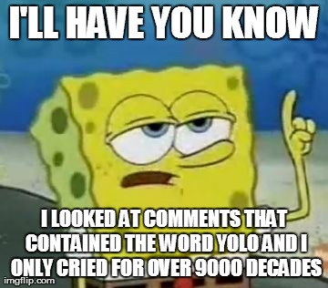 A fan of the word YOLO will cry over this meme forever. | I'LL HAVE YOU KNOW I LOOKED AT COMMENTS THAT CONTAINED THE WORD YOLO AND I ONLY CRIED FOR OVER 9000 DECADES | image tagged in memes,ill have you know spongebob | made w/ Imgflip meme maker