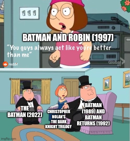 You Guys always act like you're better than me | BATMAN AND ROBIN (1997); BATMAN (1989) AND BATMAN RETURNS (1992); THE BATMAN (2022); CHRISTOPHER NOLAN'S THE DARK KNIGHT TRILOGY | image tagged in you guys always act like you're better than me,batman,batman and robin,worst films ever | made w/ Imgflip meme maker