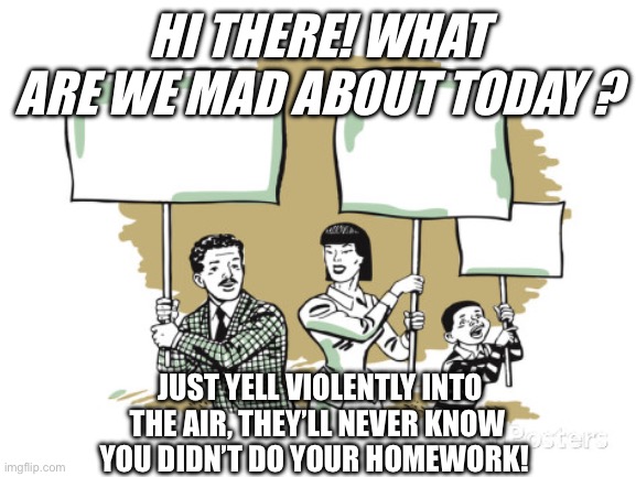 Working | HI THERE! WHAT ARE WE MAD ABOUT TODAY ? JUST YELL VIOLENTLY INTO THE AIR, THEY’LL NEVER KNOW YOU DIDN’T DO YOUR HOMEWORK! | image tagged in protesters | made w/ Imgflip meme maker