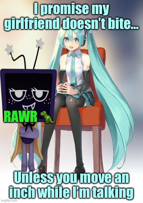 Miku and Vee ❤️ | I promise my girlfriend doesn’t bite…; RAWR 🦖; Unless you move an inch while I’m talking | image tagged in therapist miku | made w/ Imgflip meme maker