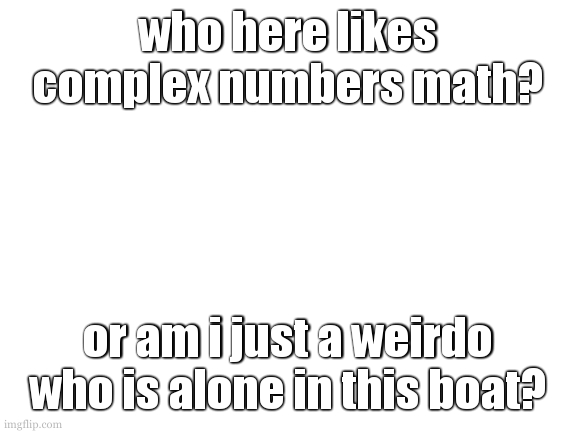 bbee: giq pew qw fiubf ri qiej ib rgua rifwrgwe? f-seucw? suaxies? | who here likes complex numbers math? or am i just a weirdo who is alone in this boat? | image tagged in i actualy feel bothered now | made w/ Imgflip meme maker