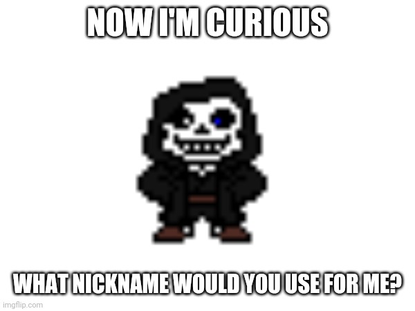 NOW I'M CURIOUS; WHAT NICKNAME WOULD YOU USE FOR ME? | made w/ Imgflip meme maker