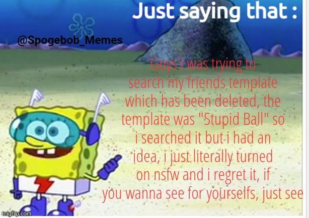 Spogebob_Memes announcement | Guys i was trying to search my friends template which has been deleted, the template was "Stupid Ball" so i searched it but i had an idea, i just literally turned on nsfw and i regret it, if you wanna see for yourselfs, just see | image tagged in spogebob_memes announcement | made w/ Imgflip meme maker