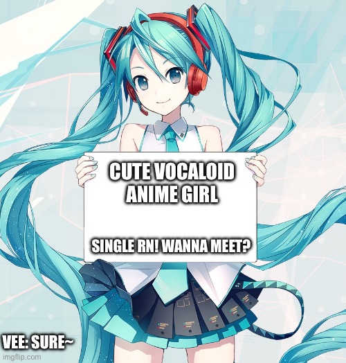 How Miku and Vee met | CUTE VOCALOID ANIME GIRL; SINGLE RN! WANNA MEET? VEE: SURE~ | image tagged in hatsune miku holding a sign | made w/ Imgflip meme maker