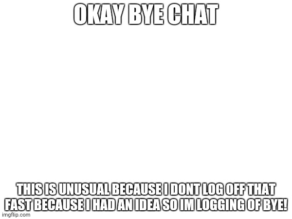 OKAY BYE CHAT; THIS IS UNUSUAL BECAUSE I DONT LOG OFF THAT FAST BECAUSE I HAD AN IDEA SO IM LOGGING OF BYE! | made w/ Imgflip meme maker