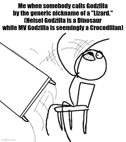A Godzilla Meme that makes no sense (Gojistudios note: he’s not a crocodilian) | Me when somebody calls Godzilla by the generic nickname of a "Lizard."
(Heisei Godzilla is a Dinosaur while MV Godzilla is seemingly a Crocodilian) | image tagged in memes,table flip guy,godzilla | made w/ Imgflip meme maker