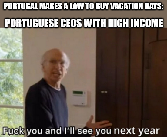 Pay-to-win (more like pay-to-more vacations) | PORTUGAL MAKES A LAW TO BUY VACATION DAYS:; PORTUGUESE CEOS WITH HIGH INCOME | image tagged in see you next year,labour,vacation,work | made w/ Imgflip meme maker