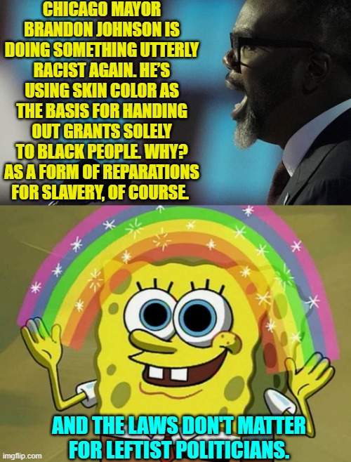 To leftists the actual law never EVER really matter in the face of their virtue-signaling . . . or corruption. | CHICAGO MAYOR BRANDON JOHNSON IS DOING SOMETHING UTTERLY RACIST AGAIN. HE’S USING SKIN COLOR AS THE BASIS FOR HANDING OUT GRANTS SOLELY TO BLACK PEOPLE. WHY? AS A FORM OF REPARATIONS FOR SLAVERY, OF COURSE. AND THE LAWS DON'T MATTER FOR LEFTIST POLITICIANS. | image tagged in imagination spongebob | made w/ Imgflip meme maker