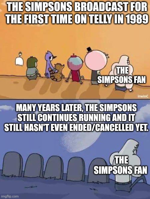 We still don't know when The Simpsons will ever end/cancel | THE SIMPSONS BROADCAST FOR THE FIRST TIME ON TELLY IN 1989; THE SIMPSONS FAN; MANY YEARS LATER, THE SIMPSONS STILL CONTINUES RUNNING AND IT STILL HASN'T EVEN ENDED/CANCELLED YET. THE SIMPSONS FAN | image tagged in regular show graves,the simpsons,many years later,classic vs modern | made w/ Imgflip meme maker
