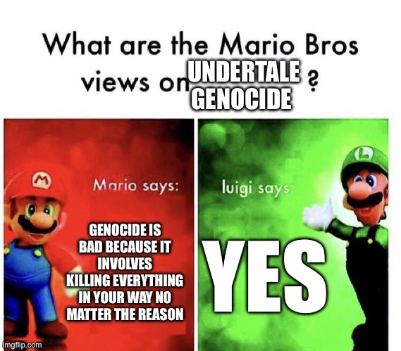 luigi can speak in 1 word at a time now ig | UNDERTALE GENOCIDE; GENOCIDE IS BAD BECAUSE IT INVOLVES KILLING EVERYTHING IN YOUR WAY NO MATTER THE REASON; YES | image tagged in mario bros views | made w/ Imgflip meme maker