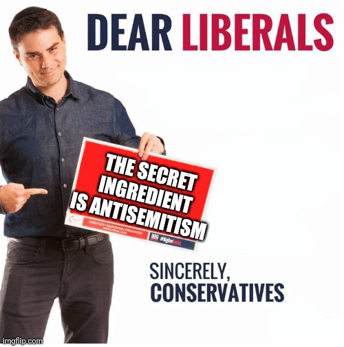 Ben Shapiro Dear Liberals | THE SECRET INGREDIENT IS ANTISEMITISM | image tagged in ben shapiro dear liberals | made w/ Imgflip meme maker